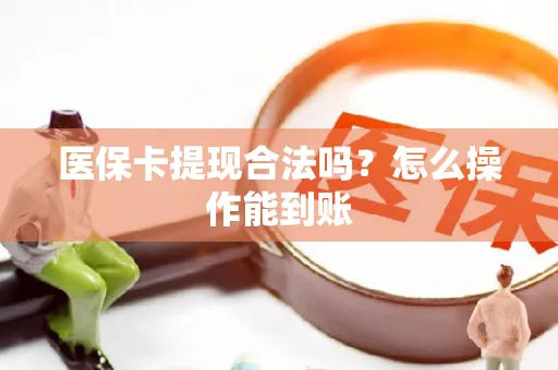 医保卡提现合法吗？怎么操作能到账